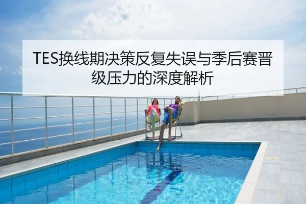 TES换线期决策反复失误与季后赛晋级压力的深度解析